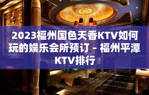 2023福州国色天香KTV如何玩的娱乐会所预订 – 福州平潭KTV排行