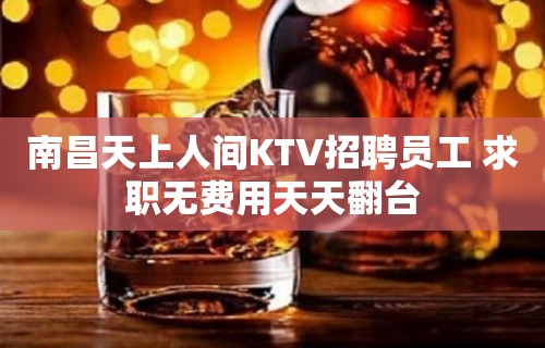 南昌天上人间KTV招聘员工 求职无费用天天翻台