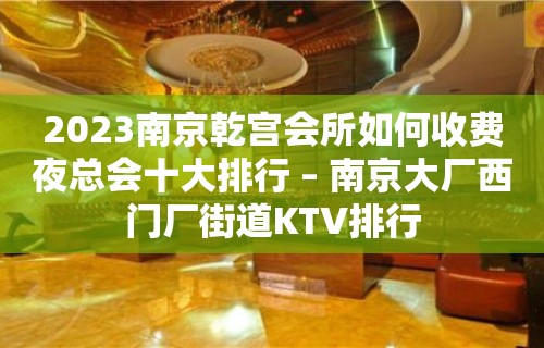 2023南京乾宫会所如何收费夜总会十大排行 – 南京大厂西门厂街道KTV排行