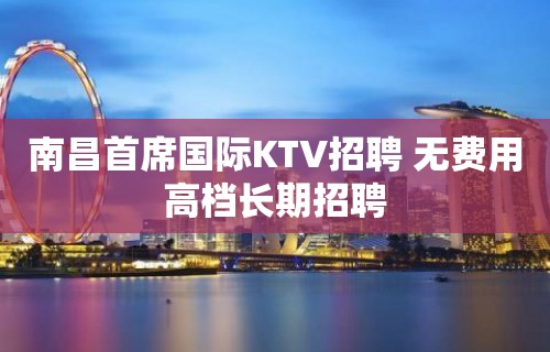 南昌首席国际KTV招聘 无费用高档长期招聘