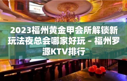 2023福州黄金甲会所解锁新玩法夜总会哪家好玩 – 福州罗源KTV排行