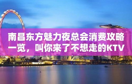 南昌东方魅力夜总会消费攻略一览，叫你来了不想走的KTV