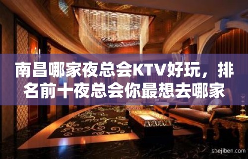 南昌哪家夜总会KTV好玩，排名前十夜总会你最想去哪家