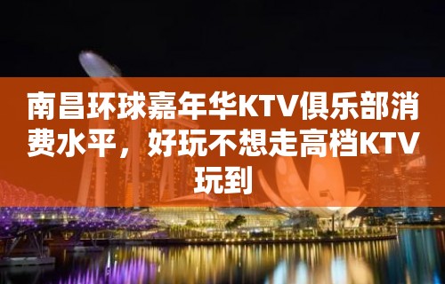 南昌环球嘉年华KTV俱乐部消费水平，好玩不想走高档KTV玩到