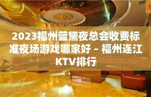 2023福州蓝黛夜总会收费标准夜场游戏哪家好 – 福州连江KTV排行