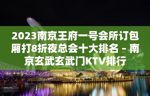 2023南京王府一号会所订包厢打8折夜总会十大排名 – 南京玄武玄武门KTV排行