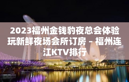 2023福州金钱豹夜总会体验玩新鲜夜场会所订房 – 福州连江KTV排行