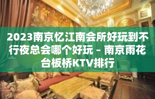 2023南京忆江南会所好玩到不行夜总会哪个好玩 – 南京雨花台板桥KTV排行