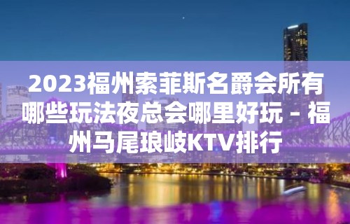 2023福州索菲斯名爵会所有哪些玩法夜总会哪里好玩 – 福州马尾琅岐KTV排行