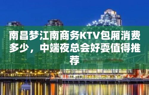 南昌梦江南商务KTV包厢消费多少，中端夜总会好耍值得推荐