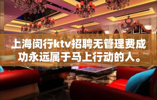 上海闵行ktv招聘无管理费成功永远属于马上行动的人。