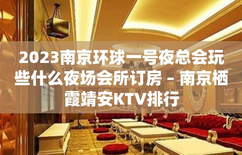 2023南京环球一号夜总会玩些什么夜场会所订房 – 南京栖霞靖安KTV排行