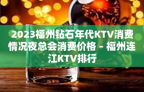 2023福州钻石年代KTV消费情况夜总会消费价格 – 福州连江KTV排行