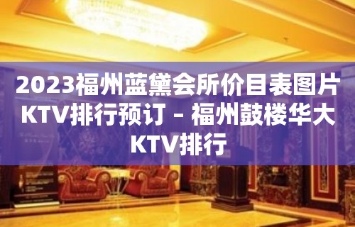 2023福州蓝黛会所价目表图片KTV排行预订 – 福州鼓楼华大KTV排行