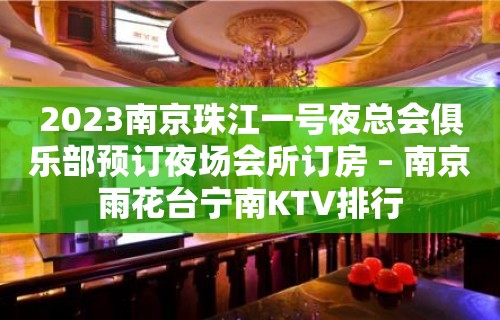 2023南京珠江一号夜总会俱乐部预订夜场会所订房 – 南京雨花台宁南KTV排行