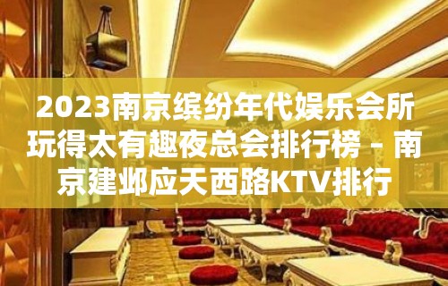 2023南京缤纷年代娱乐会所玩得太有趣夜总会排行榜 – 南京建邺应天西路KTV排行