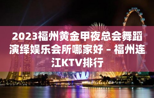 2023福州黄金甲夜总会舞蹈演绎娱乐会所哪家好 – 福州连江KTV排行