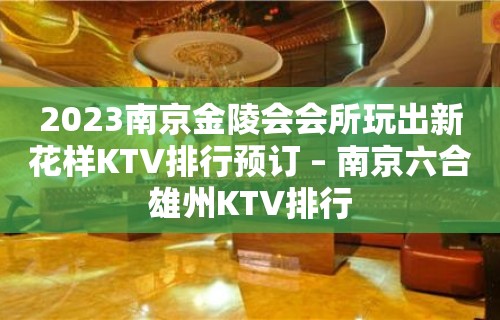 2023南京金陵会会所玩出新花样KTV排行预订 – 南京六合雄州KTV排行