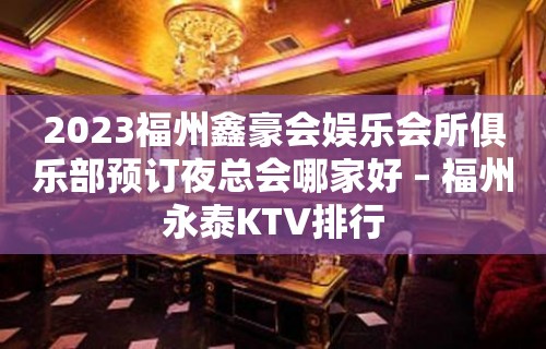 2023福州鑫豪会娱乐会所俱乐部预订夜总会哪家好 – 福州永泰KTV排行