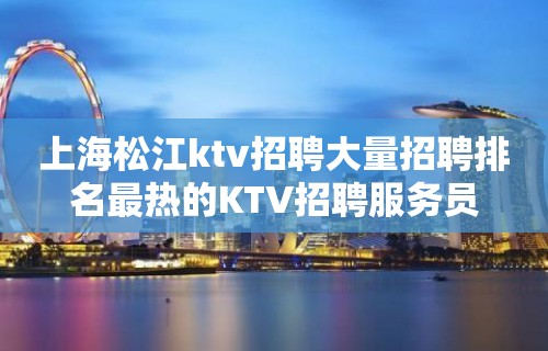 上海松江ktv招聘大量招聘排名最热的KTV招聘服务员