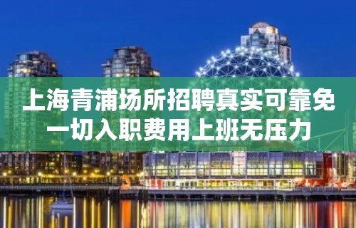 上海青浦场所招聘真实可靠免一切入职费用上班无压力