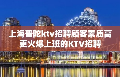 上海普陀ktv招聘顾客素质高更火爆上班的KTV招聘