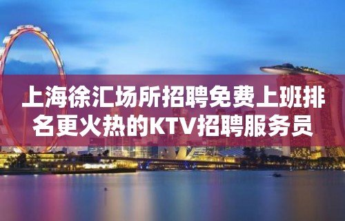 上海徐汇场所招聘免费上班排名更火热的KTV招聘服务员