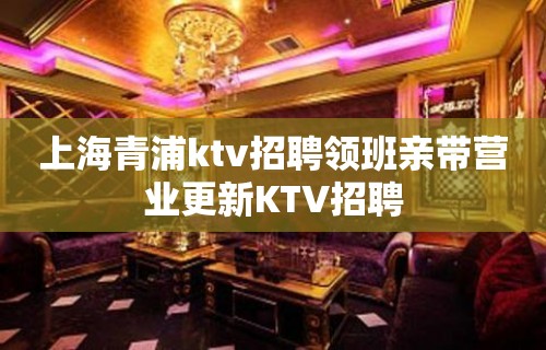 上海青浦ktv招聘领班亲带营业更新KTV招聘