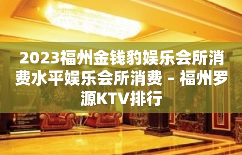 2023福州金钱豹娱乐会所消费水平娱乐会所消费 – 福州罗源KTV排行