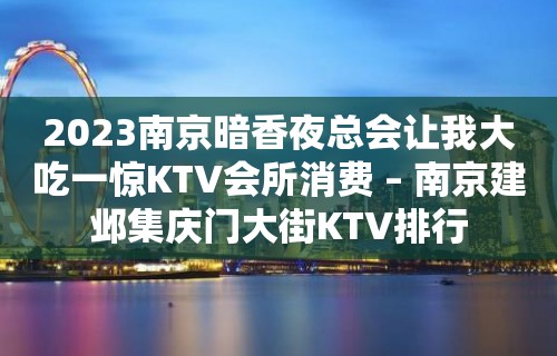 2023南京暗香夜总会让我大吃一惊KTV会所消费 – 南京建邺集庆门大街KTV排行