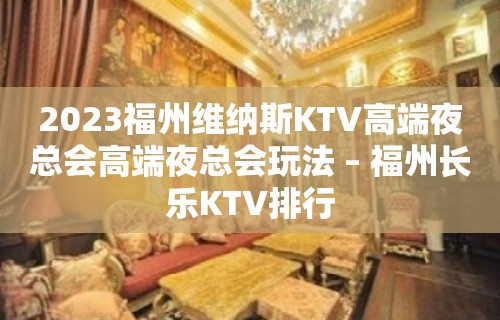 2023福州维纳斯KTV高端夜总会高端夜总会玩法 – 福州长乐KTV排行