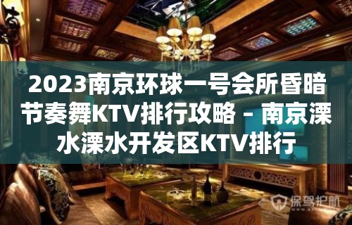 2023南京环球一号会所昏暗节奏舞KTV排行攻略 – 南京溧水溧水开发区KTV排行