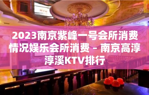 2023南京紫峰一号会所消费情况娱乐会所消费 – 南京高淳淳溪KTV排行