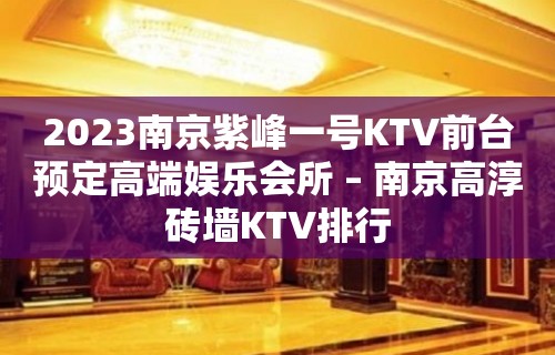 2023南京紫峰一号KTV前台预定高端娱乐会所 – 南京高淳砖墙KTV排行