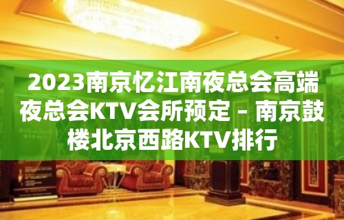 2023南京忆江南夜总会高端夜总会KTV会所预定 – 南京鼓楼北京西路KTV排行