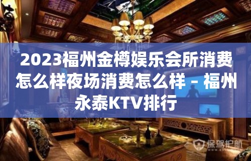 2023福州金樽娱乐会所消费怎么样夜场消费怎么样 – 福州永泰KTV排行