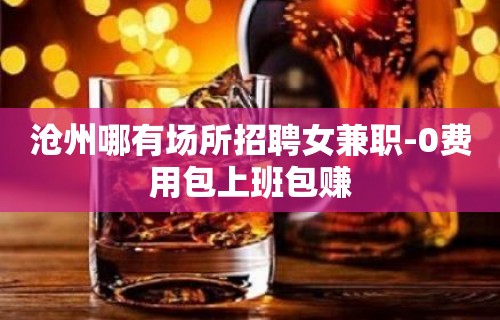 沧州哪有场所招聘女兼职-0费用包上班包赚