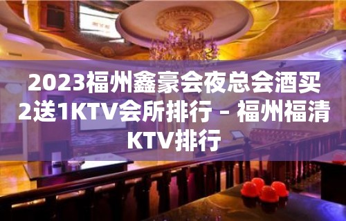 2023福州鑫豪会夜总会酒买2送1KTV会所排行 – 福州福清KTV排行