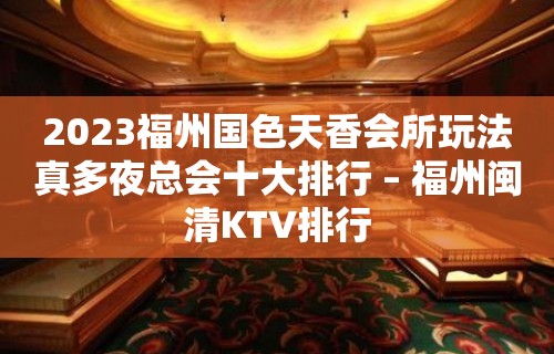 2023福州国色天香会所玩法真多夜总会十大排行 – 福州闽清KTV排行