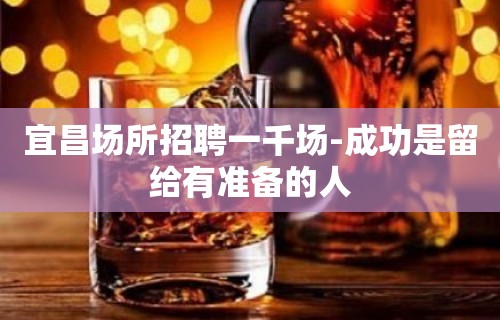 宜昌场所招聘一千场-成功是留给有准备的人