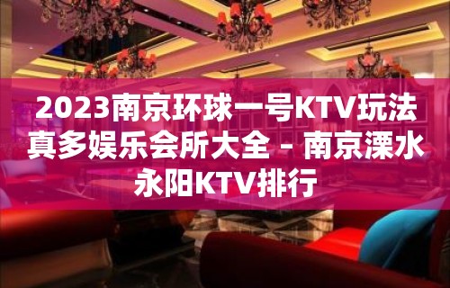 2023南京环球一号KTV玩法真多娱乐会所大全 – 南京溧水永阳KTV排行