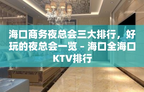 海口商务夜总会三大排行，好玩的夜总会一览 – 海口全海口KTV排行