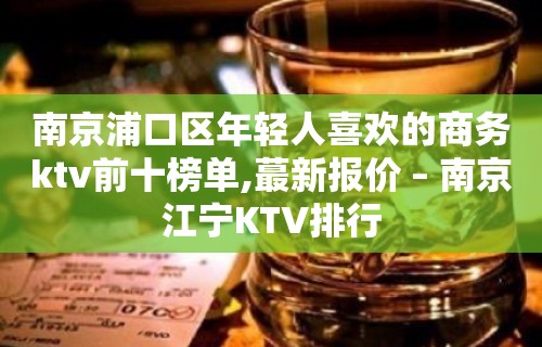 南京浦口区年轻人喜欢的商务ktv前十榜单,蕞新报价 – 南京江宁KTV排行