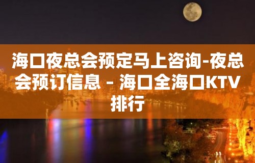 海口夜总会预定马上咨询-夜总会预订信息 – 海口全海口KTV排行