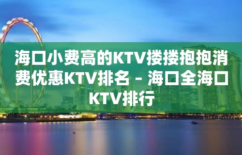 海口小费高的KTV搂搂抱抱消费优惠KTV排名 – 海口全海口KTV排行