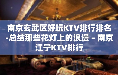 南京玄武区好玩KTV排行排名-总结那些花灯上的浪漫 – 南京江宁KTV排行