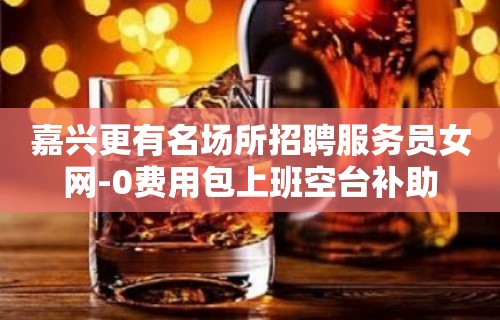 嘉兴更有名场所招聘服务员女网-0费用包上班空台补助