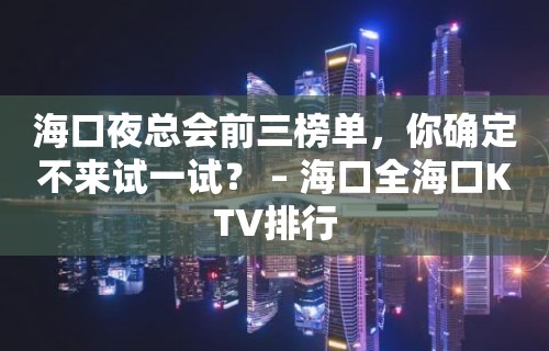 海口夜总会前三榜单，你确定不来试一试？ – 海口全海口KTV排行