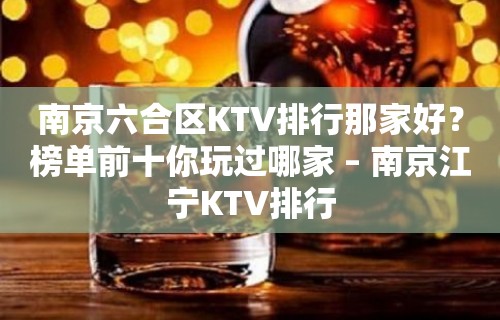 南京六合区KTV排行那家好？榜单前十你玩过哪家 – 南京江宁KTV排行