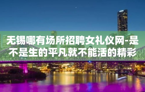 无锡哪有场所招聘女礼仪网-是不是生的平凡就不能活的精彩